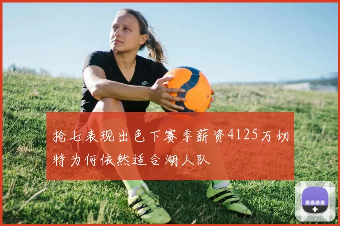 抢七表现出色下赛季薪资4125万切特为何依然适合湖人队