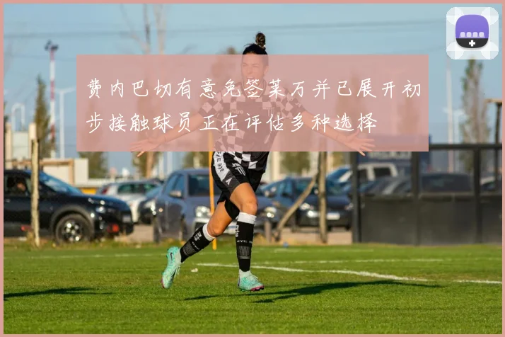 费内巴切有意免签莱万并已展开初步接触球员正在评估多种选择