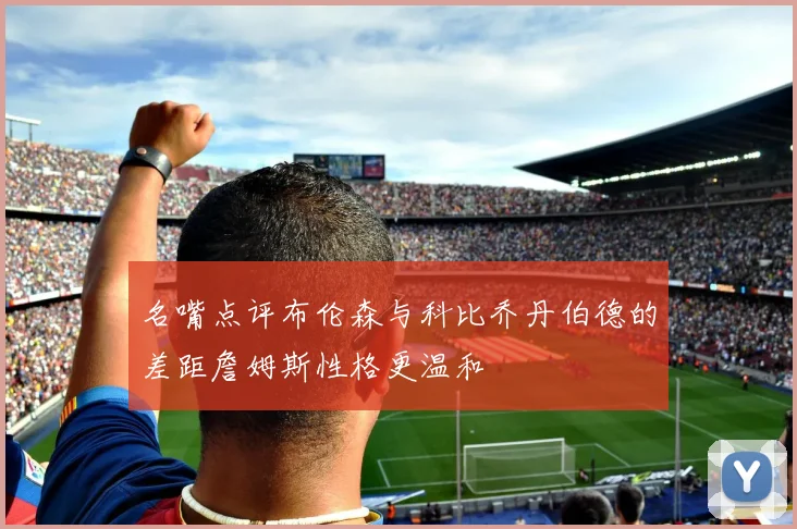 名嘴点评布伦森与科比乔丹伯德的差距詹姆斯性格更温和