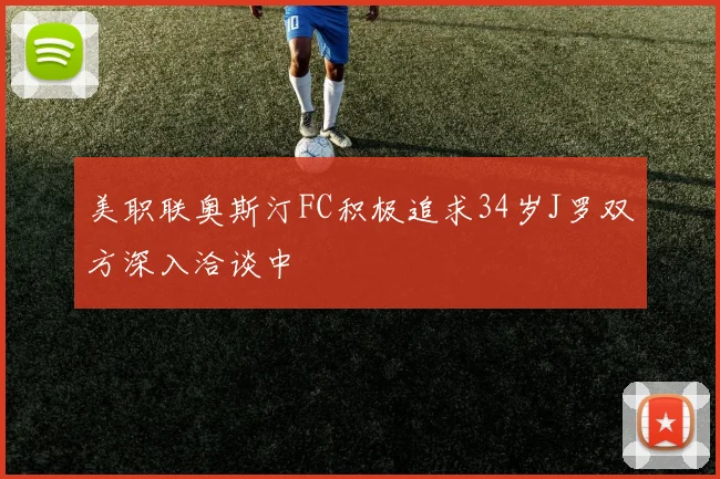 美职联奥斯汀FC积极追求34岁J罗双方深入洽谈中