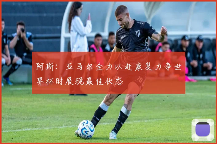 阿斯：亚马尔全力以赴康复力争世界杯时展现最佳状态
