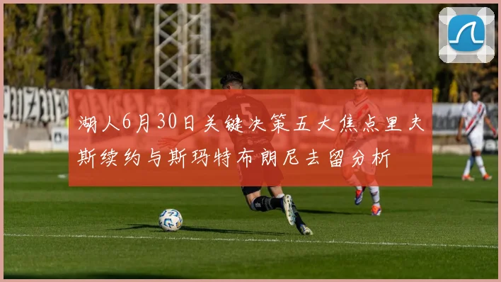 湖人6月30日关键决策五大焦点里夫斯续约与斯玛特布朗尼去留分析