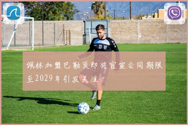 佩林加盟巴勒莫即将官宣合同期限至2029年引发关注