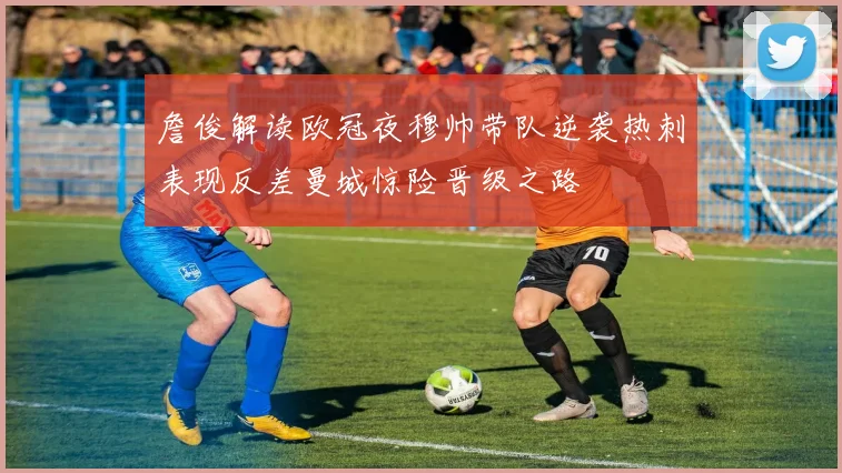詹俊解读欧冠夜穆帅带队逆袭热刺表现反差曼城惊险晋级之路