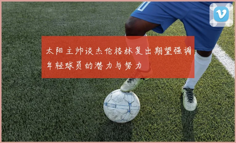 太阳主帅谈杰伦格林复出期望强调年轻球员的潜力与努力