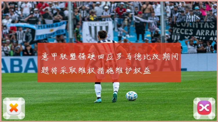 意甲联盟强硬回应罗马德比改期问题将采取维权措施维护权益
