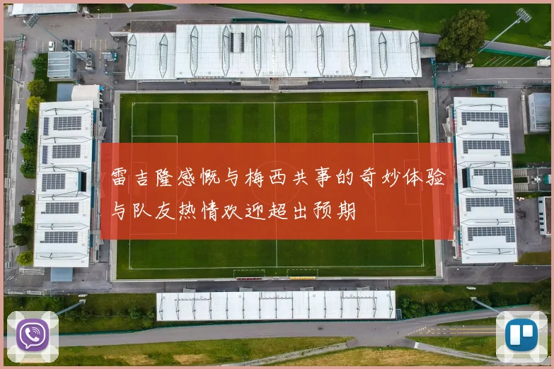 雷吉隆感慨与梅西共事的奇妙体验与队友热情欢迎超出预期