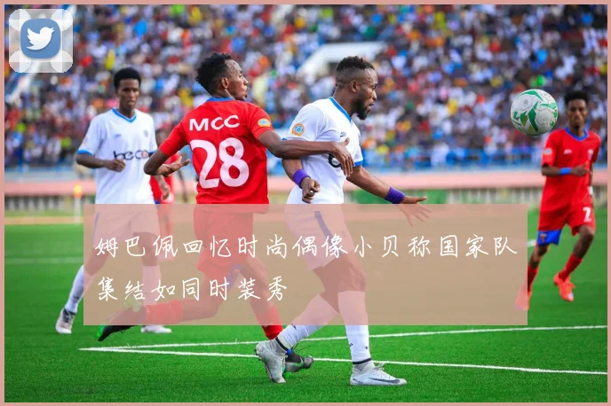 姆巴佩回忆时尚偶像小贝称国家队集结如同时装秀