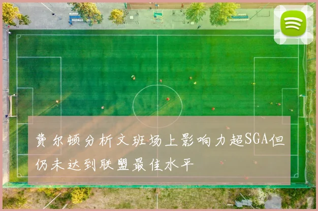 费尔顿分析文班场上影响力超SGA但仍未达到联盟最佳水平