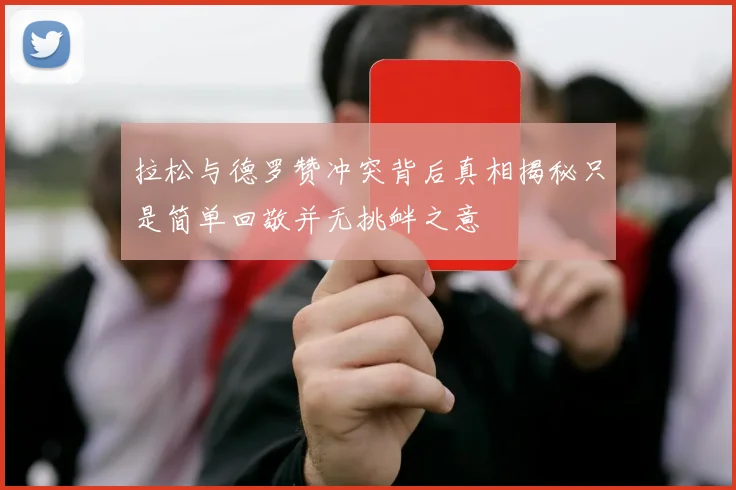 拉松与德罗赞冲突背后真相揭秘只是简单回敬并无挑衅之意