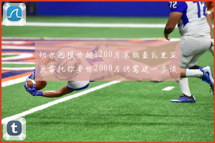 切尔西报价超1200万求购查瓦里亚莫雷托称要价2000万仍需进一步谈判