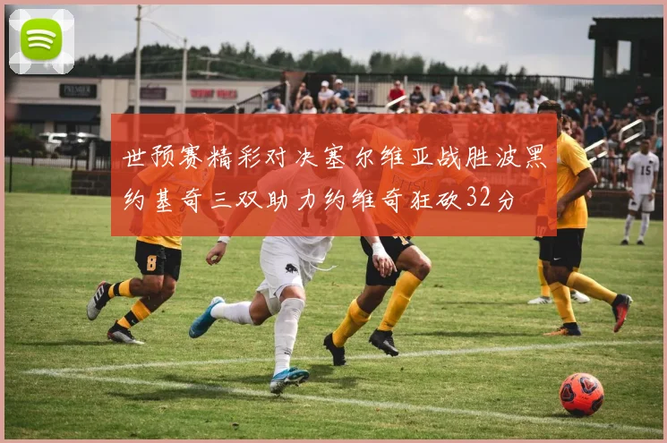 世预赛精彩对决塞尔维亚战胜波黑约基奇三双助力约维奇狂砍32分