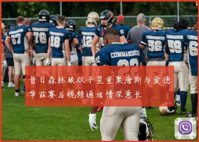昔日森林狼双子星重聚唐斯与爱德华兹赛后视频通话情深意长