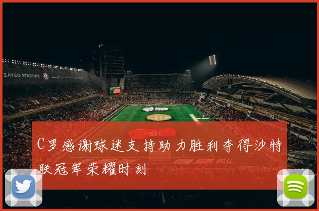 C罗感谢球迷支持助力胜利夺得沙特联冠军荣耀时刻