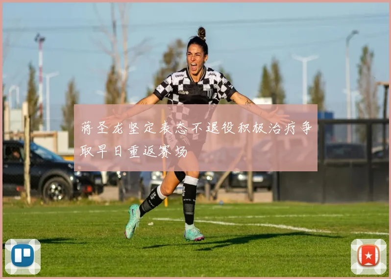 蒋圣龙坚定表态不退役积极治疗争取早日重返赛场