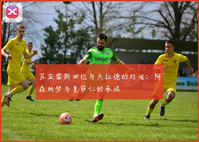 苏亚雷斯回忆与杰拉德的对话：阿森纳梦与皇萨仁的承诺