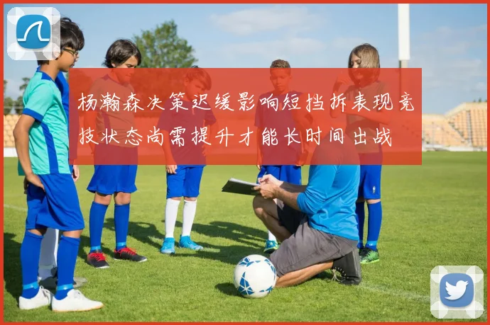 杨瀚森决策迟缓影响短挡拆表现竞技状态尚需提升才能长时间出战