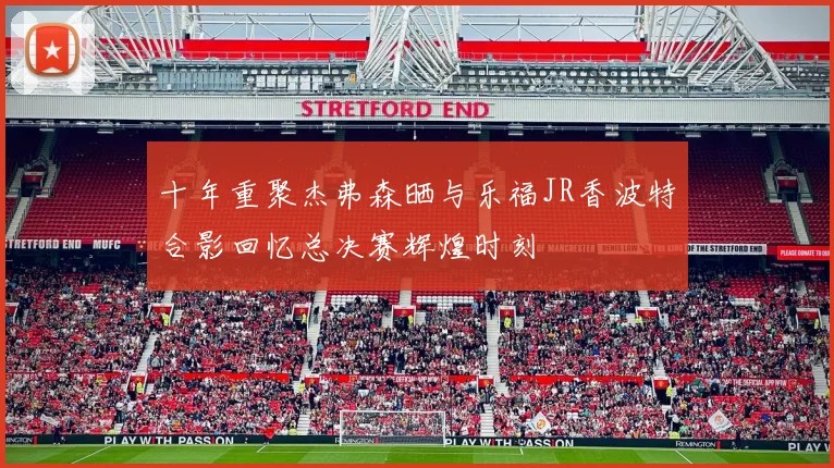 十年重聚杰弗森晒与乐福JR香波特合影回忆总决赛辉煌时刻