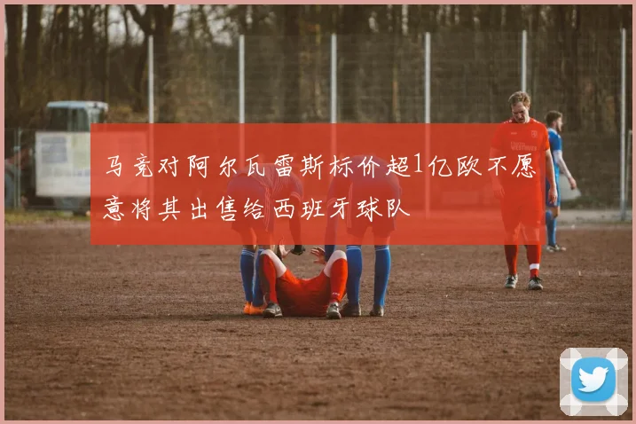 马竞对阿尔瓦雷斯标价超1亿欧不愿意将其出售给西班牙球队