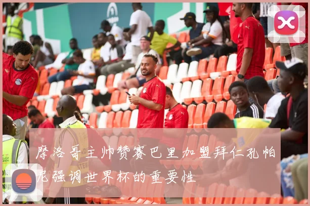 摩洛哥主帅赞赛巴里加盟拜仁孔帕尼强调世界杯的重要性
