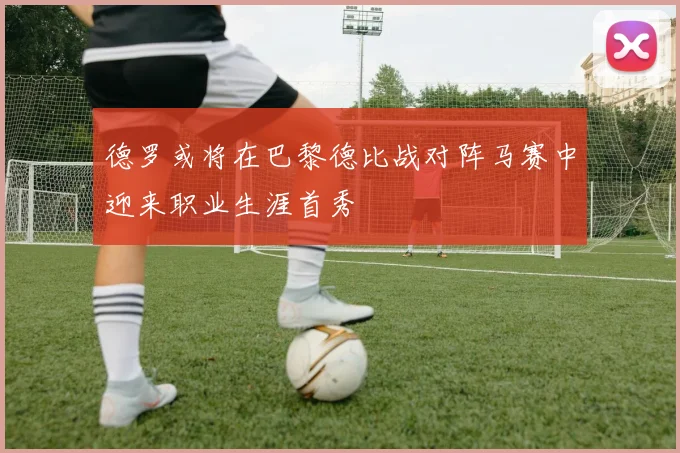 德罗或将在巴黎德比战对阵马赛中迎来职业生涯首秀
