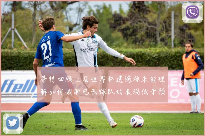 蒂特回顾上届世界杯遗憾称未能理解如何战胜巴西球队的表现低于预期