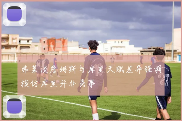 弗莱谈詹姆斯与库里天赋差异强调模仿库里并非易事