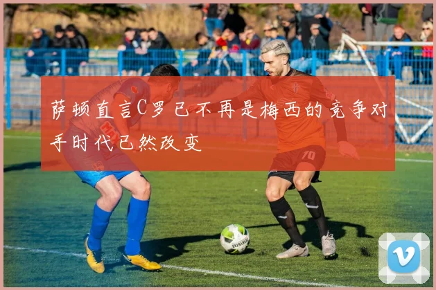 萨顿直言C罗已不再是梅西的竞争对手时代已然改变