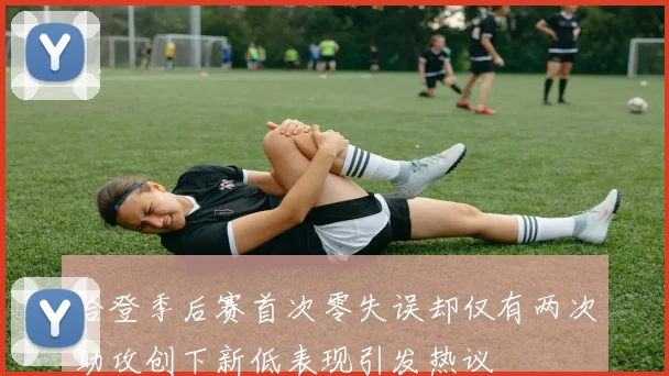 哈登季后赛首次零失误却仅有两次助攻创下新低表现引发热议