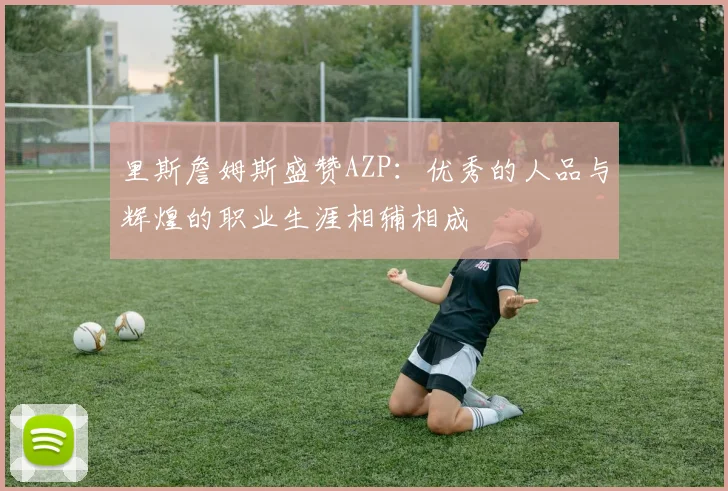 里斯詹姆斯盛赞AZP：优秀的人品与辉煌的职业生涯相辅相成