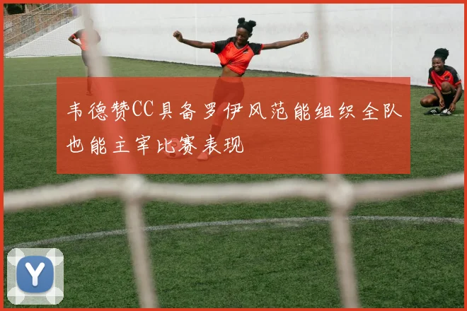 韦德赞CC具备罗伊风范能组织全队也能主宰比赛表现