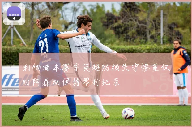 利物浦本赛季英超防线失守惨重仅对阿森纳保持零封纪录