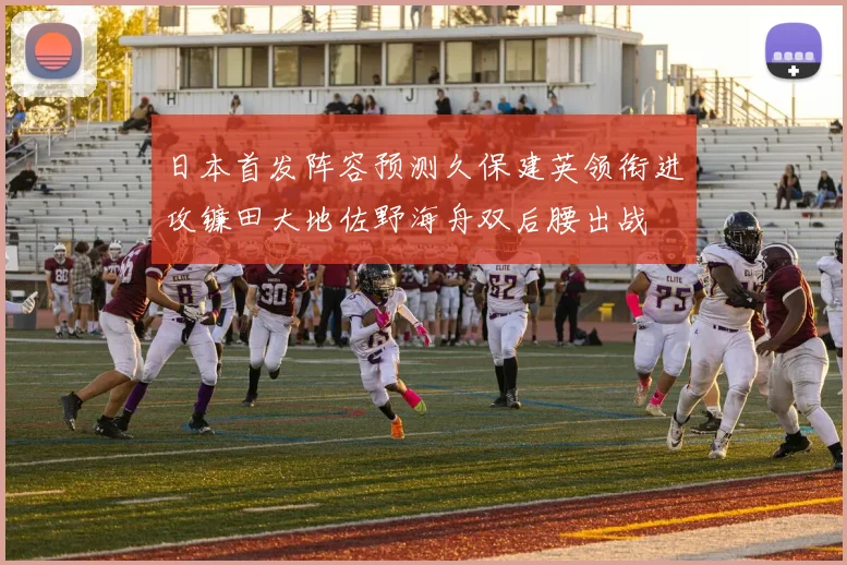 日本首发阵容预测久保建英领衔进攻镰田大地佐野海舟双后腰出战