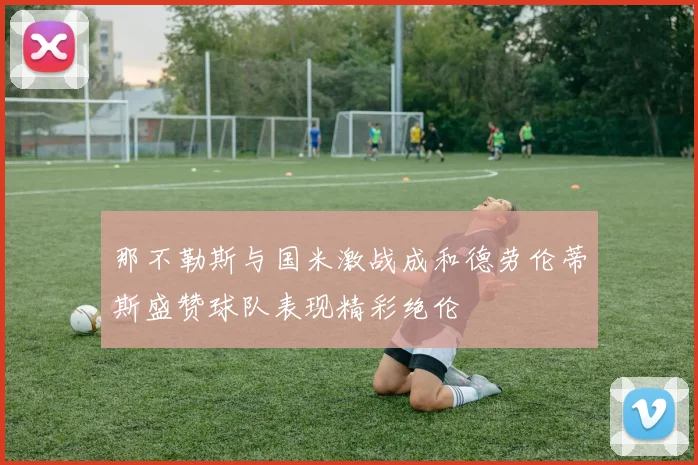 那不勒斯与国米激战成和德劳伦蒂斯盛赞球队表现精彩绝伦