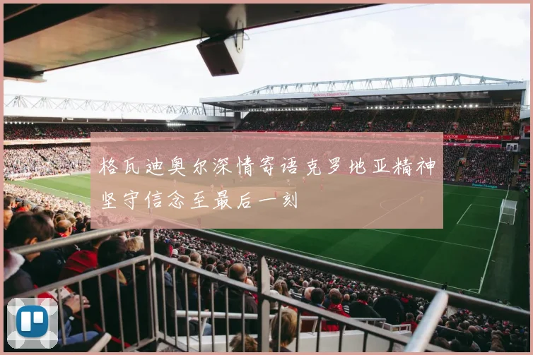 格瓦迪奥尔深情寄语克罗地亚精神坚守信念至最后一刻