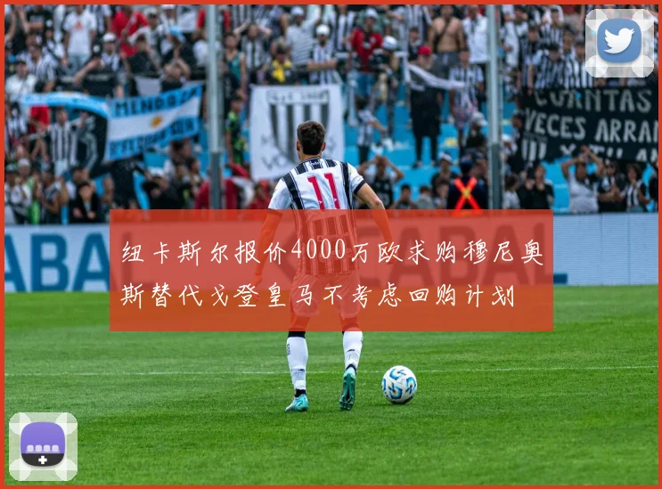 纽卡斯尔报价4000万欧求购穆尼奥斯替代戈登皇马不考虑回购计划